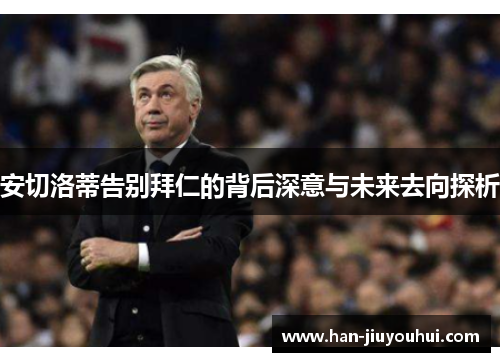 安切洛蒂告别拜仁的背后深意与未来去向探析 安切洛蒂告别拜仁的背后深意与未来去向探析