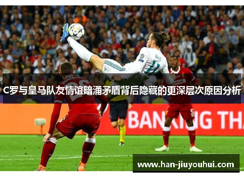 C罗与皇马队友情谊暗涌矛盾背后隐藏的更深层次原因分析 C罗与皇马队友情谊暗涌矛盾背后隐藏的更深层次原因分析