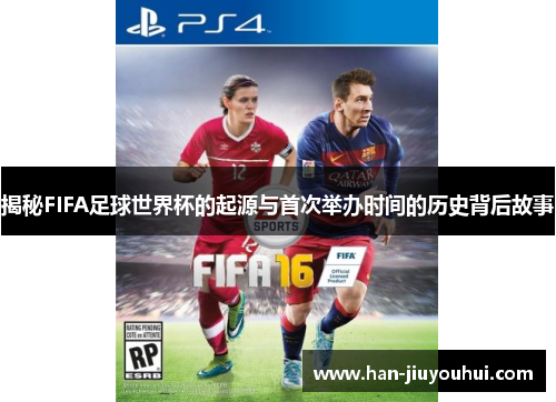 揭秘FIFA足球世界杯的起源与首次举办时间的历史背后故事 揭秘FIFA足球世界杯的起源与首次举办时间的历史背后故事