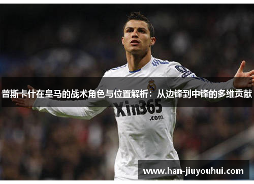普斯卡什在皇马的战术角色与位置解析:从边锋到中锋的多维贡献 普斯卡什在皇马的战术角色与位置解析:从边锋到中锋的多维贡献