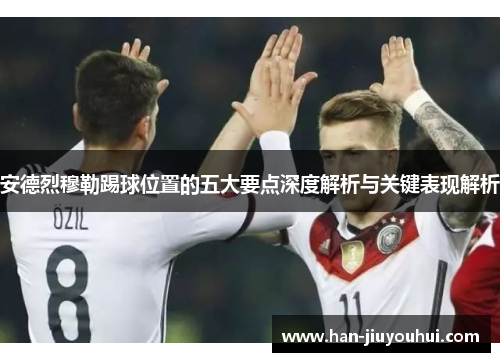 安德烈穆勒踢球位置的五大要点深度解析与关键表现解析 安德烈穆勒踢球位置的五大要点深度解析与关键表现解析