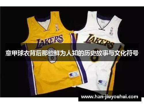 意甲球衣背后那些鲜为人知的历史故事与文化符号 意甲球衣背后那些鲜为人知的历史故事与文化符号