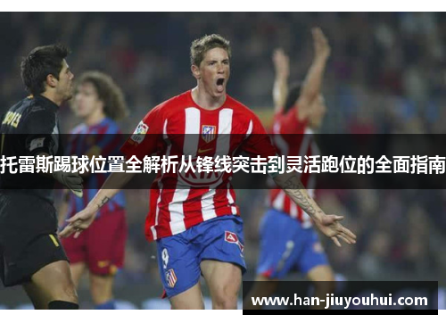 托雷斯踢球位置全解析从锋线突击到灵活跑位的全面指南