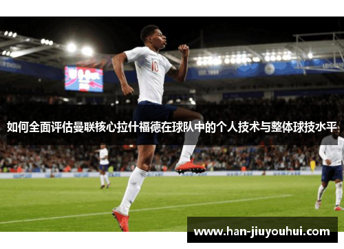 如何全面评估曼联核心拉什福德在球队中的个人技术与整体球技水平 如何全面评估曼联核心拉什福德在球队中的个人技术与整体球技水平