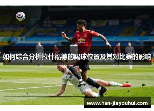 如何综合分析拉什福德的踢球位置及其对比赛的影响 如何综合分析拉什福德的踢球位置及其对比赛的影响