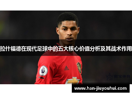 拉什福德在现代足球中的五大核心价值分析及其战术作用