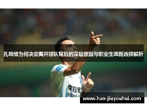 扎哈维为何决定离开球队背后的深层原因与职业生涯新选择解析 扎哈维为何决定离开球队背后的深层原因与职业生涯新选择解析