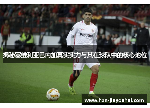 揭秘塞维利亚巴内加真实实力与其在球队中的核心地位