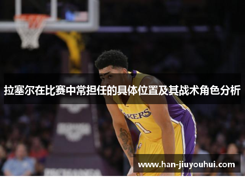 拉塞尔在比赛中常担任的具体位置及其战术角色分析 拉塞尔在比赛中常担任的具体位置及其战术角色分析