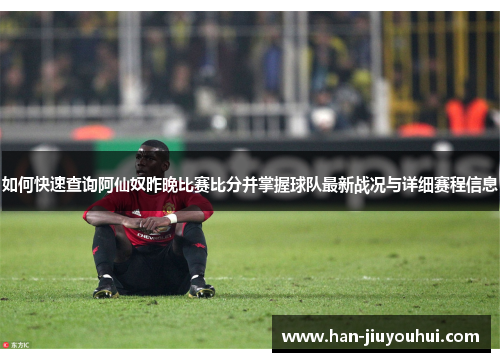 如何快速查询阿仙奴昨晚比赛比分并掌握球队最新战况与详细赛程信息