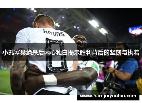 小孔塞桑绝杀后内心独白揭示胜利背后的坚韧与执着 小孔塞桑绝杀后内心独白揭示胜利背后的坚韧与执着