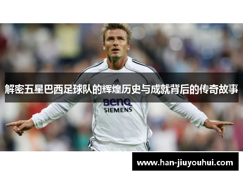 解密五星巴西足球队的辉煌历史与成就背后的传奇故事