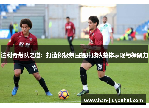 达利奇带队之道：打造积极氛围提升球队整体表现与凝聚力