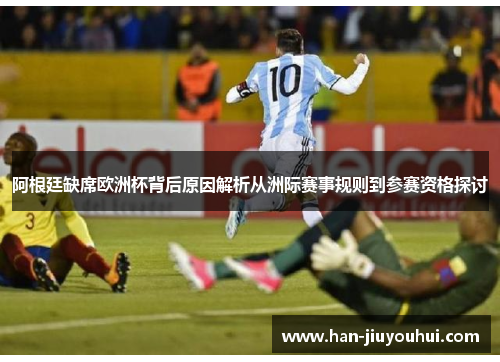 阿根廷缺席欧洲杯背后原因解析从洲际赛事规则到参赛资格探讨