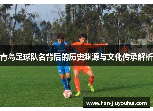 青岛足球队名背后的历史渊源与文化传承解析 青岛足球队名背后的历史渊源与文化传承解析