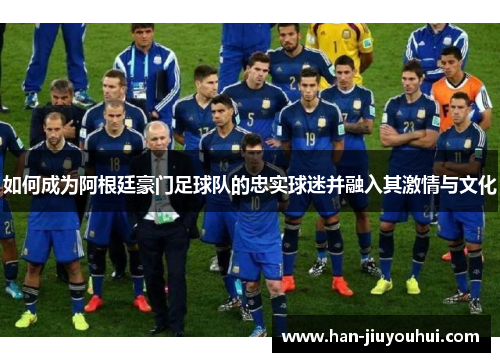 如何成为阿根廷豪门足球队的忠实球迷并融入其激情与文化