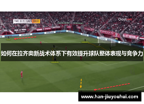 如何在拉齐奥新战术体系下有效提升球队整体表现与竞争力 如何在拉齐奥新战术体系下有效提升球队整体表现与竞争力