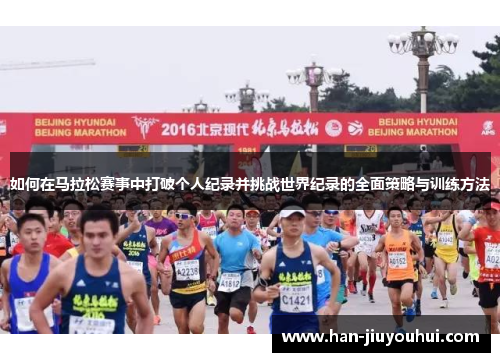 如何在马拉松赛事中打破个人纪录并挑战世界纪录的全面策略与训练方法 如何在马拉松赛事中打破个人纪录并挑战世界纪录的全面策略与训练方法