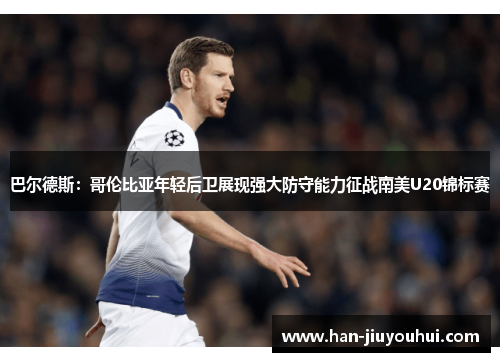 巴尔德斯：哥伦比亚年轻后卫展现强大防守能力征战南美U20锦标赛