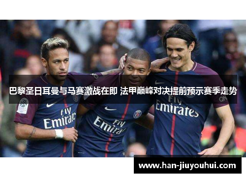 巴黎圣日耳曼与马赛激战在即 法甲巅峰对决提前预示赛季走势