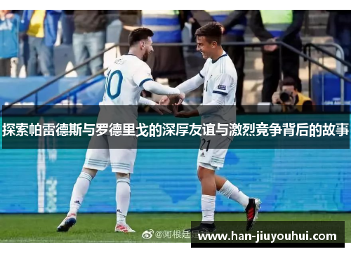 探索帕雷德斯与罗德里戈的深厚友谊与激烈竞争背后的故事 探索帕雷德斯与罗德里戈的深厚友谊与激烈竞争背后的故事