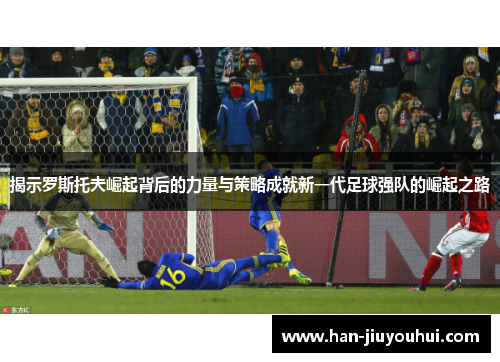 揭示罗斯托夫崛起背后的力量与策略成就新一代足球强队的崛起之路