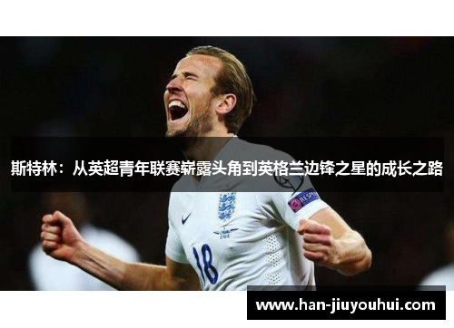 斯特林:从英超青年联赛崭露头角到英格兰边锋之星的成长之路 斯特林:从英超青年联赛崭露头角到英格兰边锋之星的成长之路