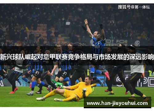 新兴球队崛起对意甲联赛竞争格局与市场发展的深远影响 新兴球队崛起对意甲联赛竞争格局与市场发展的深远影响