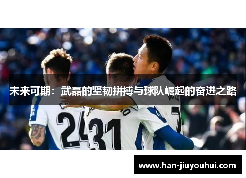 未来可期:武磊的坚韧拼搏与球队崛起的奋进之路 未来可期:武磊的坚韧拼搏与球队崛起的奋进之路