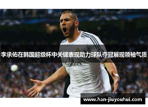 李承佑在韩国超级杯中关键表现助力球队夺冠展现领袖气质 李承佑在韩国超级杯中关键表现助力球队夺冠展现领袖气质