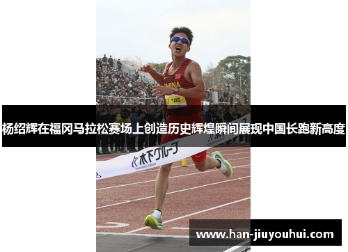 杨绍辉在福冈马拉松赛场上创造历史辉煌瞬间展现中国长跑新高度 杨绍辉在福冈马拉松赛场上创造历史辉煌瞬间展现中国长跑新高度