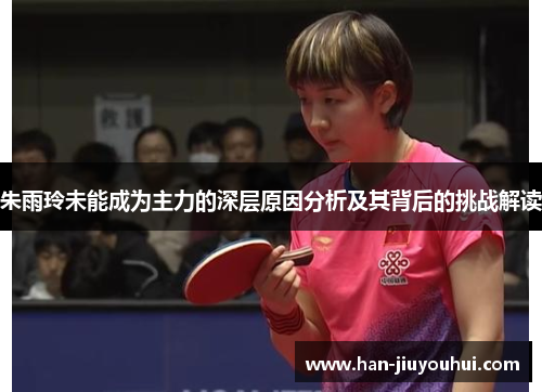 朱雨玲未能成为主力的深层原因分析及其背后的挑战解读 朱雨玲未能成为主力的深层原因分析及其背后的挑战解读