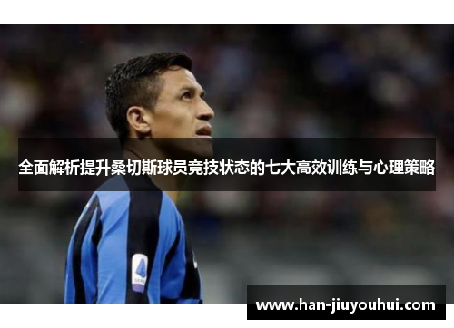 全面解析提升桑切斯球员竞技状态的七大高效训练与心理策略