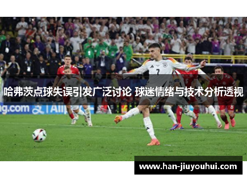 哈弗茨点球失误引发广泛讨论 球迷情绪与技术分析透视