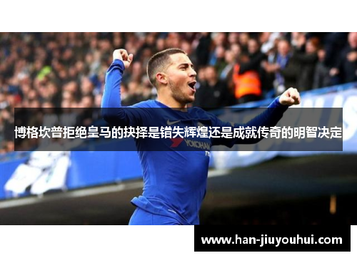 博格坎普拒绝皇马的抉择是错失辉煌还是成就传奇的明智决定