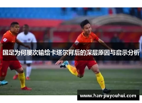 国足为何屡次输给卡塔尔背后的深层原因与启示分析