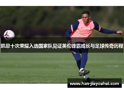 凯恩十次荣耀入选国家队见证英伦锋霸成长与足球传奇历程 凯恩十次荣耀入选国家队见证英伦锋霸成长与足球传奇历程