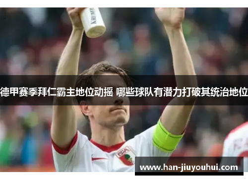 德甲赛季拜仁霸主地位动摇 哪些球队有潜力打破其统治地位