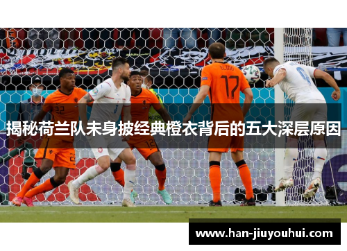 揭秘荷兰队未身披经典橙衣背后的五大深层原因