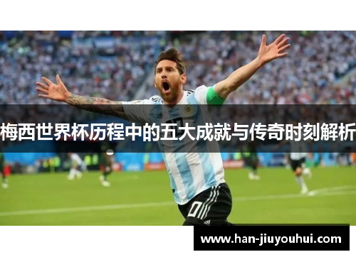 梅西世界杯历程中的五大成就与传奇时刻解析