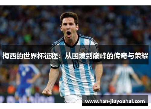 梅西的世界杯征程:从困境到巅峰的传奇与荣耀 梅西的世界杯征程:从困境到巅峰的传奇与荣耀