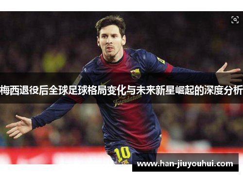 梅西退役后全球足球格局变化与未来新星崛起的深度分析