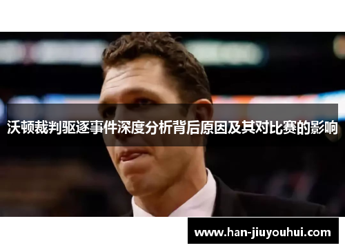 沃顿裁判驱逐事件深度分析背后原因及其对比赛的影响 沃顿裁判驱逐事件深度分析背后原因及其对比赛的影响