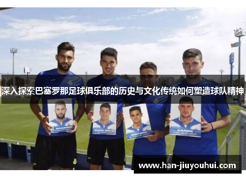 深入探索巴塞罗那足球俱乐部的历史与文化传统如何塑造球队精神 深入探索巴塞罗那足球俱乐部的历史与文化传统如何塑造球队精神
