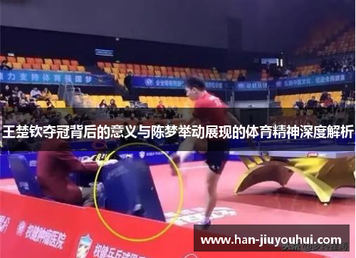 王楚钦夺冠背后的意义与陈梦举动展现的体育精神深度解析 王楚钦夺冠背后的意义与陈梦举动展现的体育精神深度解析