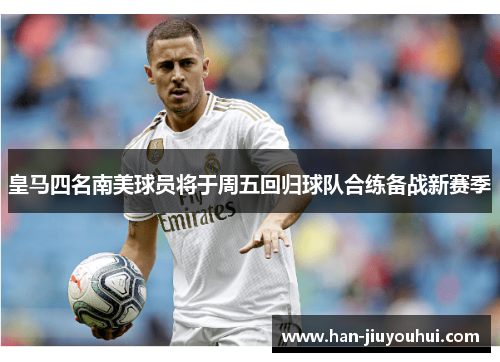 皇马四名南美球员将于周五回归球队合练备战新赛季 皇马四名南美球员将于周五回归球队合练备战新赛季