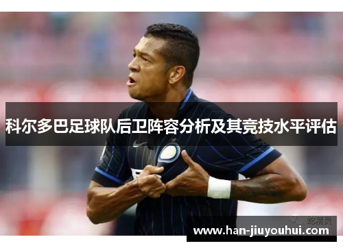 科尔多巴足球队后卫阵容分析及其竞技水平评估 科尔多巴足球队后卫阵容分析及其竞技水平评估