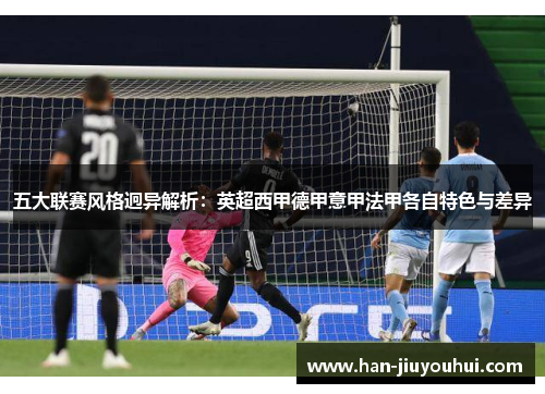 五大联赛风格迥异解析：英超西甲德甲意甲法甲各自特色与差异