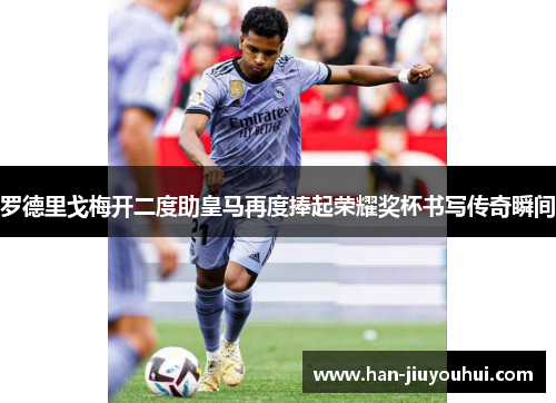 罗德里戈梅开二度助皇马再度捧起荣耀奖杯书写传奇瞬间 罗德里戈梅开二度助皇马再度捧起荣耀奖杯书写传奇瞬间