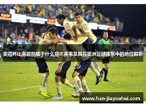 美冠杯比赛级别属于什么层次赛事及其在美洲足球体系中的地位解析 美冠杯比赛级别属于什么层次赛事及其在美洲足球体系中的地位解析